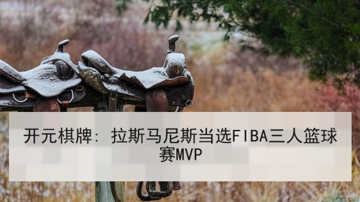 开元棋牌: 拉斯马尼斯当选FIBA三人篮球赛MVP 开元棋牌: 拉斯马尼斯当选FIBA三人篮球赛MVP