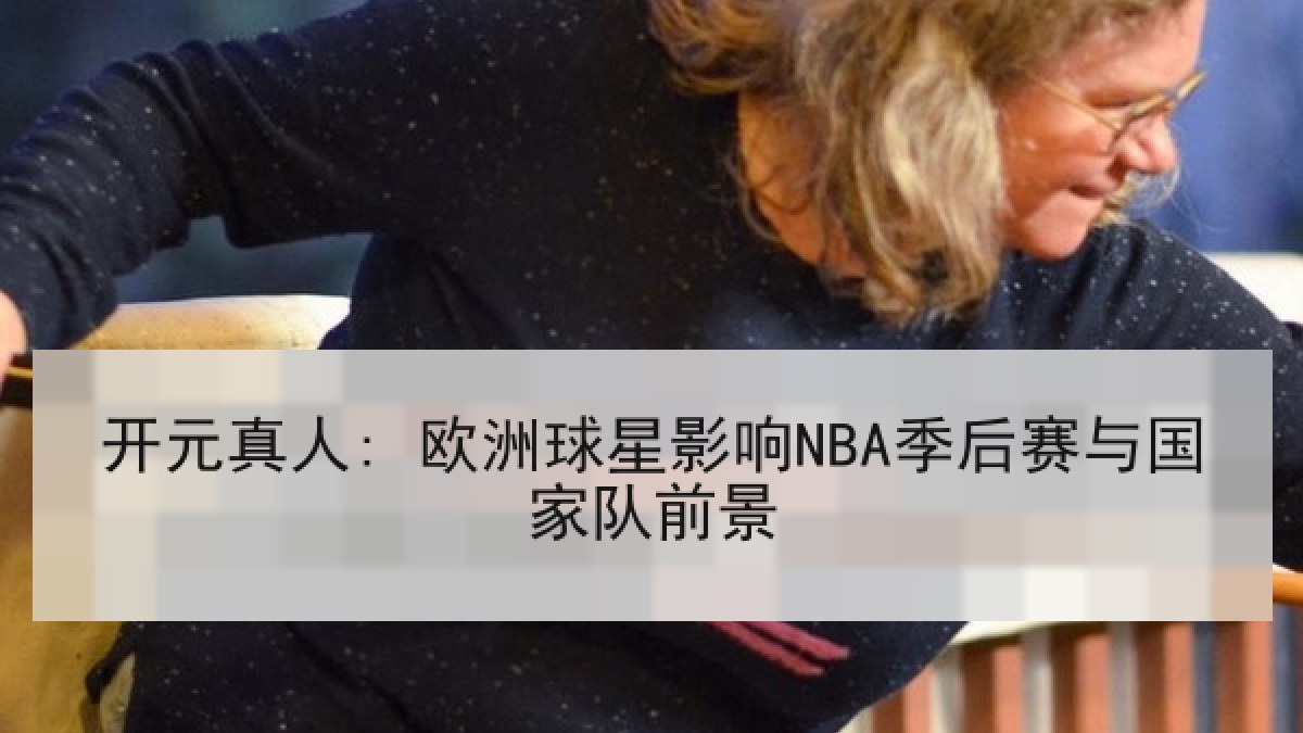 开元真人: 欧洲球星影响NBA季后赛与国家队前景
