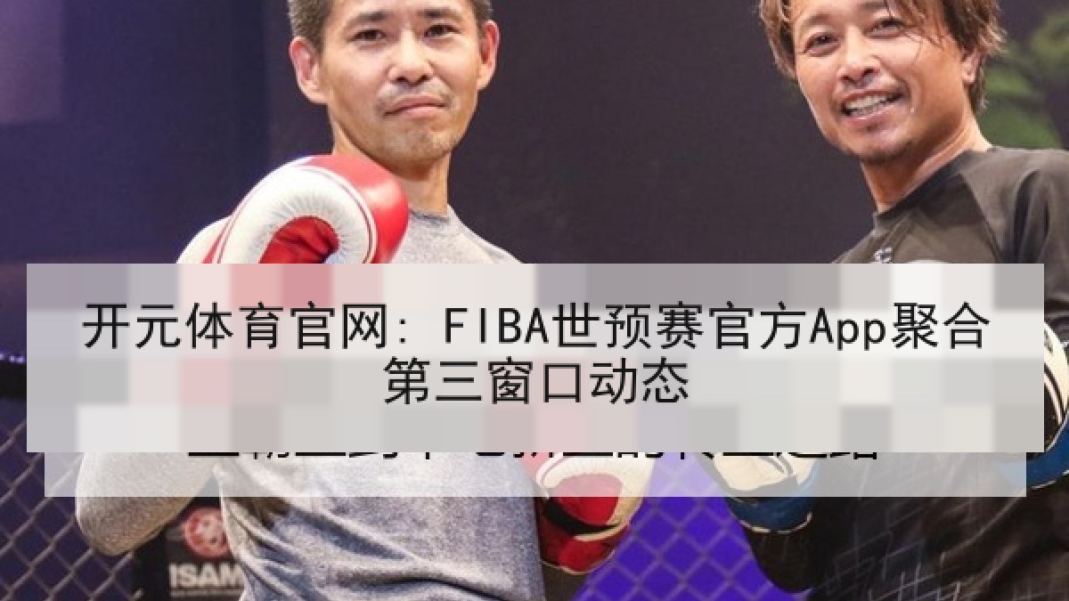 开元体育官网: FIBA世预赛官方App聚合第三窗口动态 开元体育官网: FIBA世预赛官方App聚合第三窗口动态