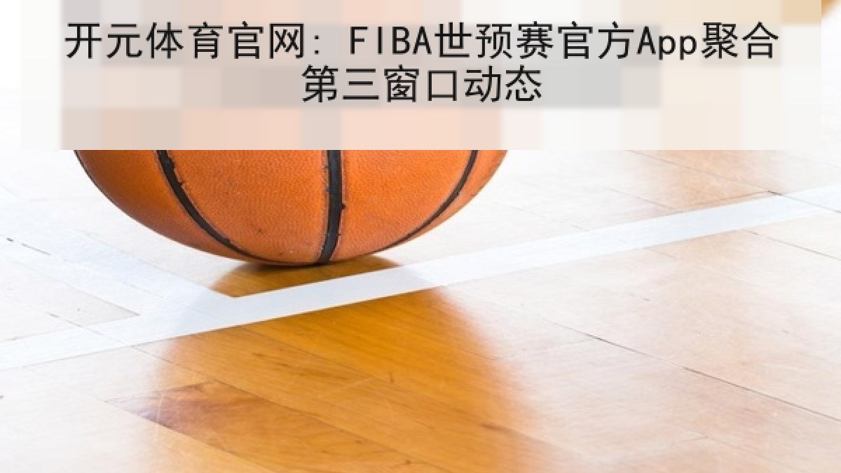 开元体育官网: FIBA世预赛官方App聚合第三窗口动态