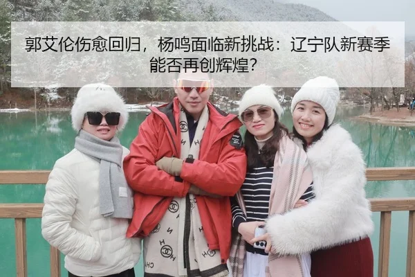 郭艾伦伤愈回归，杨鸣面临新挑战：辽宁队新赛季能否再创辉煌？