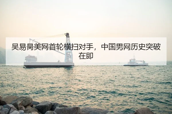 吴易昺美网首轮横扫对手，中国男网历史突破在即