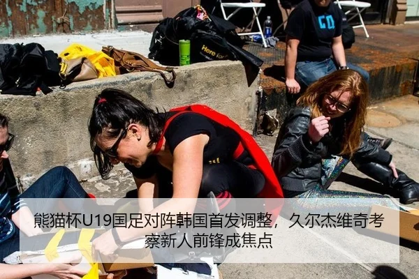 熊猫杯U19国足对阵韩国首发调整，久尔杰维奇考察新人前锋成焦点