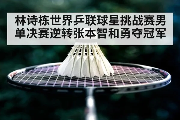 林诗栋世界乒联球星挑战赛男单决赛逆转张本智和勇夺冠军