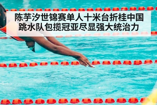 陈芋汐世锦赛单人十米台折桂中国跳水队包揽冠亚尽显强大统治力