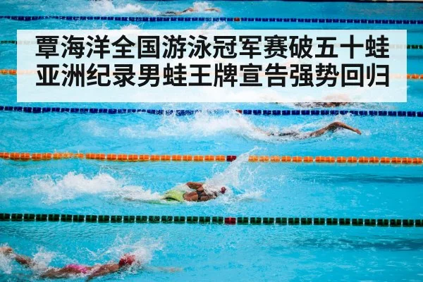 覃海洋全国游泳冠军赛破五十蛙亚洲纪录男蛙王牌宣告强势回归