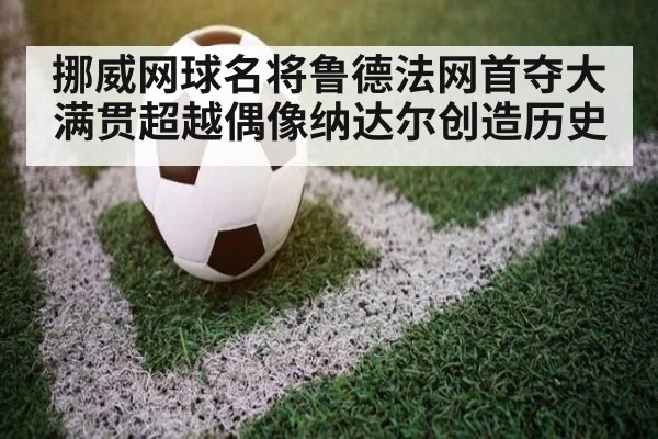 挪威网球名将鲁德法网首夺大满贯超越偶像纳达尔创造历史