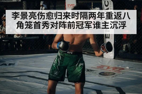 李景亮伤愈归来时隔两年重返八角笼首秀对阵前冠军谁主沉浮