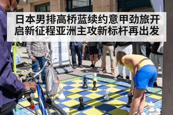 日本男排高桥蓝续约意甲劲旅开启新征程亚洲主攻新标杆再出发