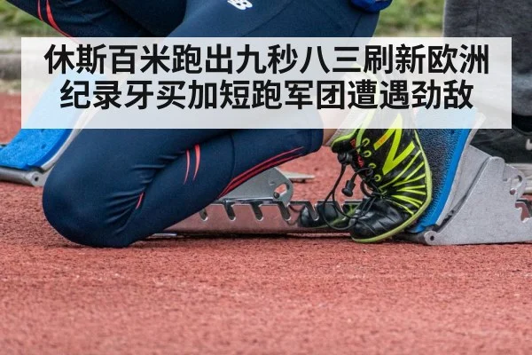 休斯百米跑出九秒八三刷新欧洲纪录牙买加短跑军团遭遇劲敌