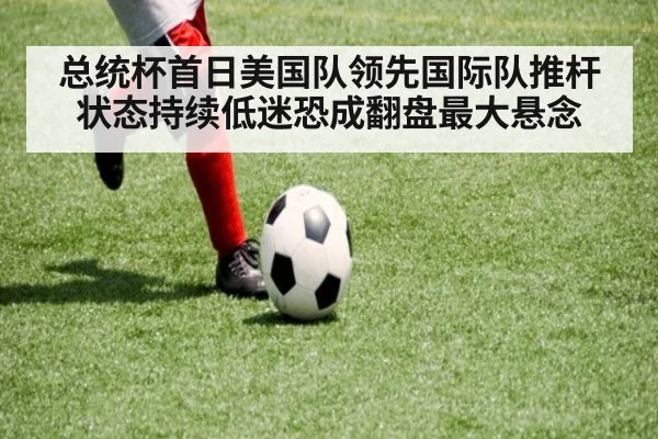 总统杯首日美国队领先国际队推杆状态持续低迷恐成翻盘最大悬念